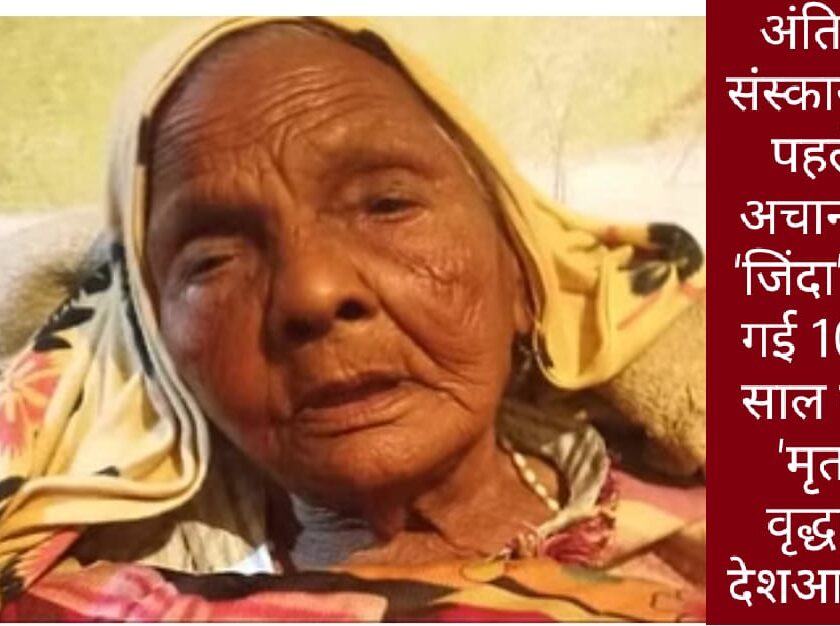 अंतिम संस्कार की थी तैयारी,  अचानक ‘जिंदा’ हो गई 102 साल की ‘मृत’ वृद्धा